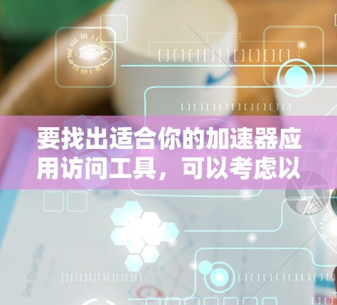 要找出适合你的加速器应用访问工具,可以考虑以下几种类型的工具 要找出适合你的加速器应用访问工具,可以考虑以下几种类型的工具