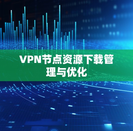 VPN节点资源下载管理与优化 VPN节点资源下载管理与优化