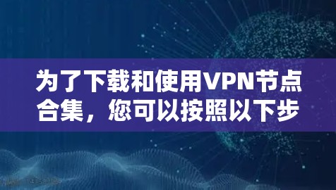 为了下载和使用VPN节点合集,您可以按照以下步骤操作 为了下载和使用VPN节点合集,您可以按照以下步骤操作
