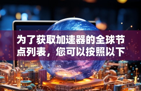 为了获取加速器的全球节点列表,您可以按照以下步骤进行 为了获取加速器的全球节点列表,您可以按照以下步骤进行