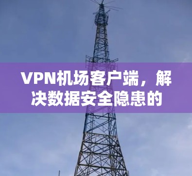 VPN机场客户端,解决数据安全隐患的高效方案 VPN机场客户端,解决数据安全隐患的高效方案