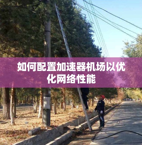 如何配置加速器机场以优化网络性能 如何配置加速器机场以优化网络性能