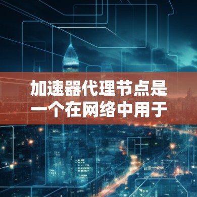 加速器代理节点是一个在网络中用于优化数据传输效率的中间设备。以下是关于加速器代理节点的详细信息 加速器代理节点是一个在网络中用于优化数据传输效率的中间设备。以下是关于加速器代理节点的详细信息