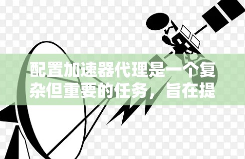 配置加速器代理是一个复杂但重要的任务,旨在提升网络性能和减少延迟。以下是对配置加速器代理的详细总结,分为几个关键部分 配置加速器代理是一个复杂但重要的任务,旨在提升网络性能和减少延迟。以下是对配置加速器代理的详细总结,分为几个关键部分