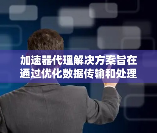 加速器代理解决方案旨在通过优化数据传输和处理速度,提升系统性能和用户体验。以下是对该解决方案的详细分析 加速器代理解决方案旨在通过优化数据传输和处理速度,提升系统性能和用户体验。以下是对该解决方案的详细分析