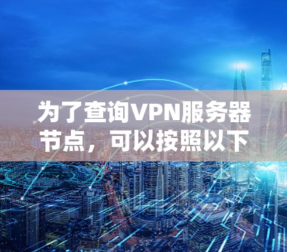 为了查询VPN服务器节点,可以按照以下步骤进行 为了查询VPN服务器节点,可以按照以下步骤进行
