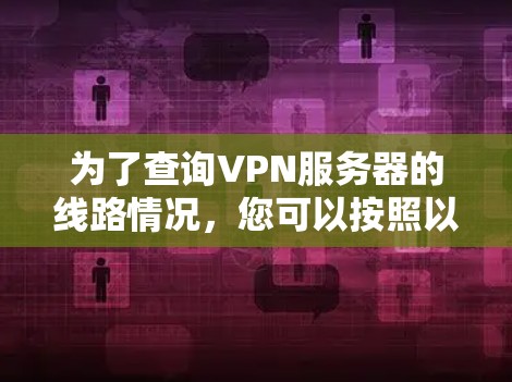 为了查询VPN服务器的线路情况,您可以按照以下步骤进行 为了查询VPN服务器的线路情况,您可以按照以下步骤进行