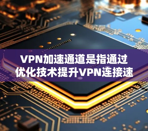 VPN加速通道是指通过优化技术提升VPN连接速度和稳定性的途径。以下是对VPN加速通道的详细分析和建议