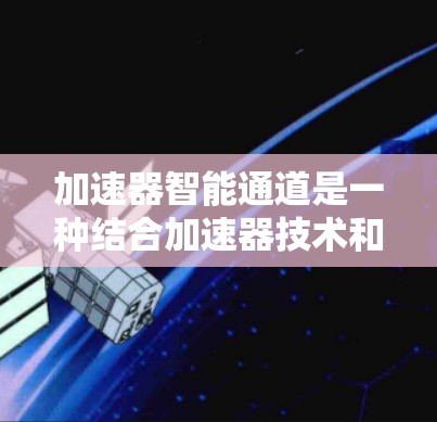加速器智能通道是一种结合加速器技术和人工智能的解决方案，旨在优化数据处理和计算，提升高性能计算能力。以下是对加速器智能通道的详细分析