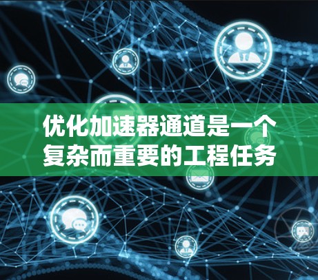 优化加速器通道是一个复杂而重要的工程任务，涉及多个关键因素和系统化的优化方法。以下是对加速器通道优化的详细分析和建议