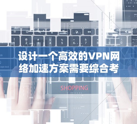 设计一个高效的VPN网络加速方案需要综合考虑多个方面，以下是一个结构化的解决方案