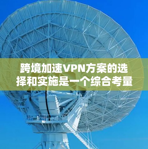 跨境加速VPN方案的选择和实施是一个综合考量多个因素的过程，以下是对不同方案的总结和建议
