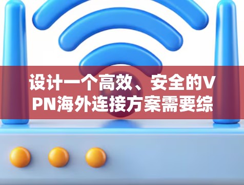 设计一个高效、安全的VPN海外连接方案需要综合考虑多个因素，确保用户能够顺利、安全地访问国际网络。以下是一个结构化的方案
