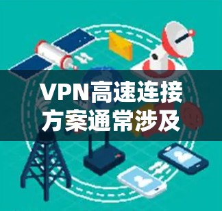 VPN高速连接方案通常涉及以下几个关键要素