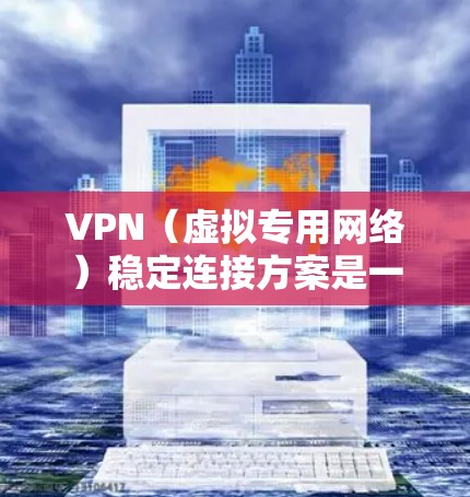 VPN（虚拟专用网络）稳定连接方案是一个确保VPN服务高可靠、低延迟且安全的网络通信方案。以下是一些关键的设计和实施要点，以帮助你构建一个稳定且高效的VPN连接方案