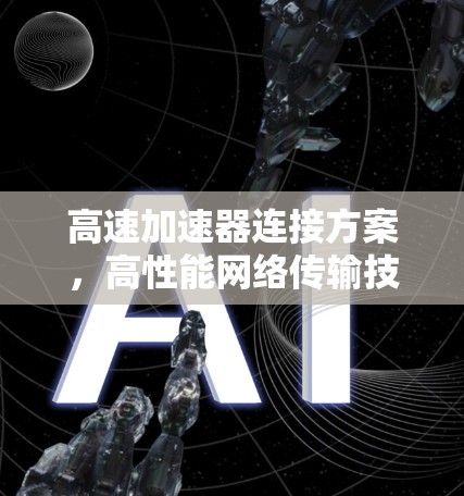 高速加速器连接方案,高性能网络传输技术应用与挑战分析 高速加速器连接方案,高性能网络传输技术应用与挑战分析