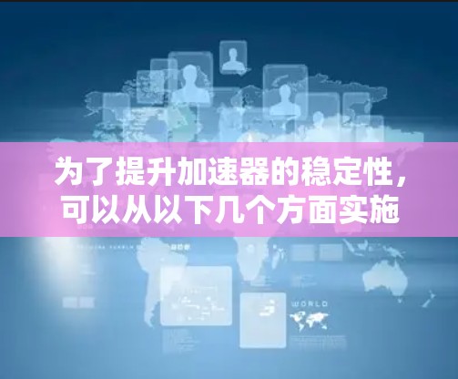 为了提升加速器的稳定性，可以从以下几个方面实施改进和优化