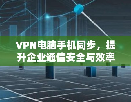 VPN电脑手机同步,提升企业通信安全与效率 VPN电脑手机同步,提升企业通信安全与效率