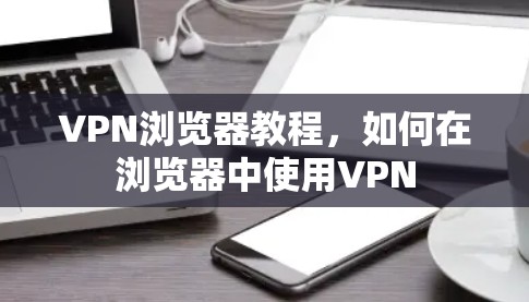 VPN浏览器教程，如何在浏览器中使用VPN