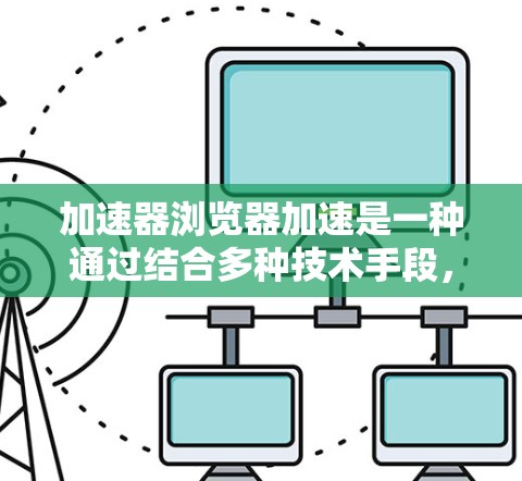 加速器浏览器加速是一种通过结合多种技术手段，从数据处理、缓存优化、压缩算法和分片传输等多个层面来显著提升浏览速度的方法。以下是对该技术的详细分析和总结