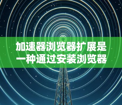 加速器浏览器扩展是一种通过安装浏览器插件来优化网页加载速度、提升隐私保护和增强用户体验的工具。以下是对这些扩展的详细分析和总结