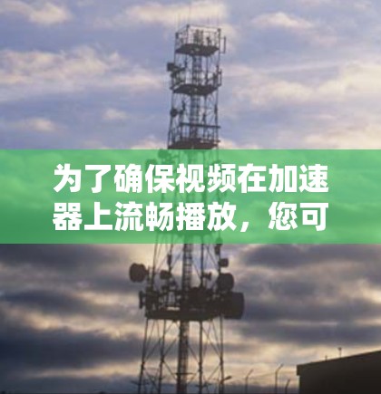 为了确保视频在加速器上流畅播放，您可以按照以下步骤操作