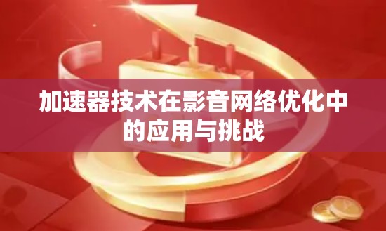 加速器技术在影音网络优化中的应用与挑战 加速器技术在影音网络优化中的应用与挑战
