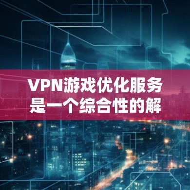 VPN游戏优化服务是一个综合性的解决方案,旨在提升游戏体验,尤其是在网络游戏中。以下是对该服务的详细分析和总结 VPN游戏优化服务是一个综合性的解决方案,旨在提升游戏体验,尤其是在网络游戏中。以下是对该服务的详细分析和总结