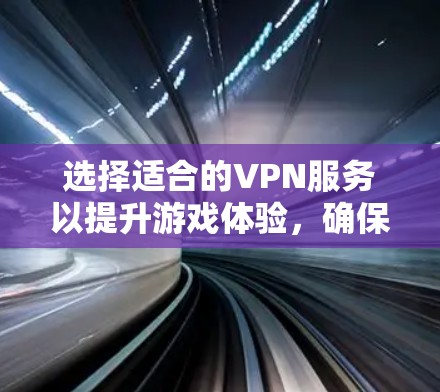 选择适合的VPN服务以提升游戏体验，确保连接稳定、低延迟，并满足隐私和法律要求。以下是详细的步骤指南