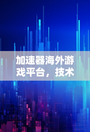 加速器海外游戏平台，技术赋能全球游戏体验