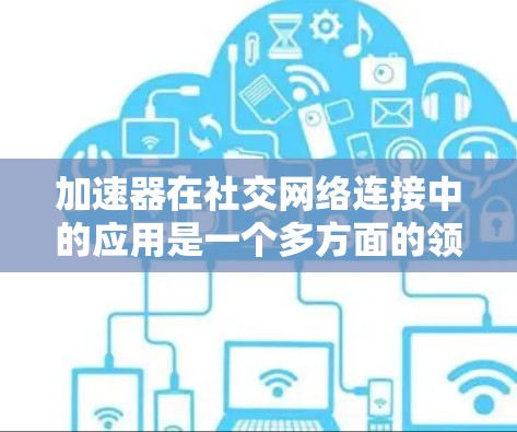 加速器在社交网络连接中的应用是一个多方面的领域，涉及技术原理、应用场景、安全性、市场解决方案以及未来趋势等多个方面。以下是对这一领域的详细分析