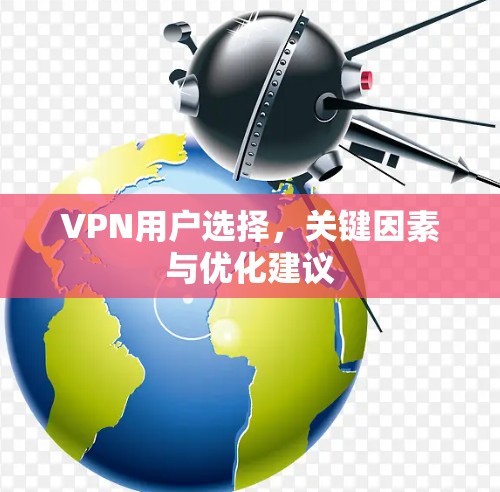 VPN用户选择,关键因素与优化建议 VPN用户选择,关键因素与优化建议