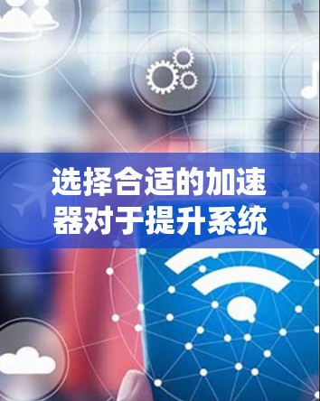 选择合适的加速器对于提升系统性能至关重要。以下是一些关键因素可以帮助你做出明智的选择 选择合适的加速器对于提升系统性能至关重要。以下是一些关键因素可以帮助你做出明智的选择