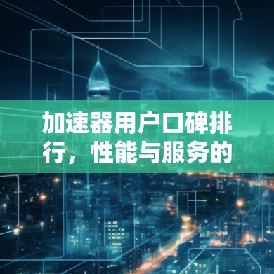 加速器用户口碑排行,性能与服务的双重考验 加速器用户口碑排行,性能与服务的双重考验