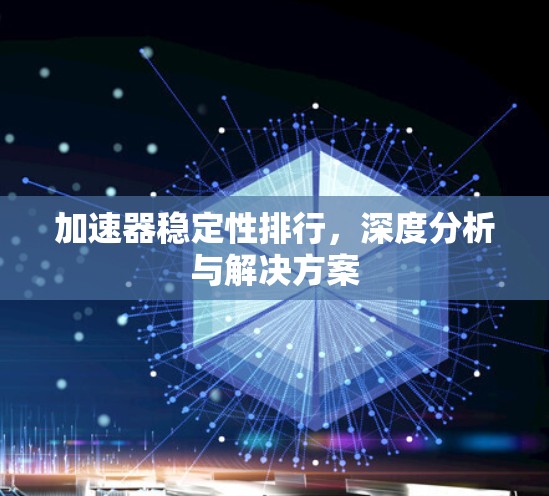 加速器稳定性排行,深度分析与解决方案 加速器稳定性排行,深度分析与解决方案