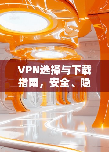 VPN选择与下载指南,安全、隐私与速度的平衡 VPN选择与下载指南,安全、隐私与速度的平衡