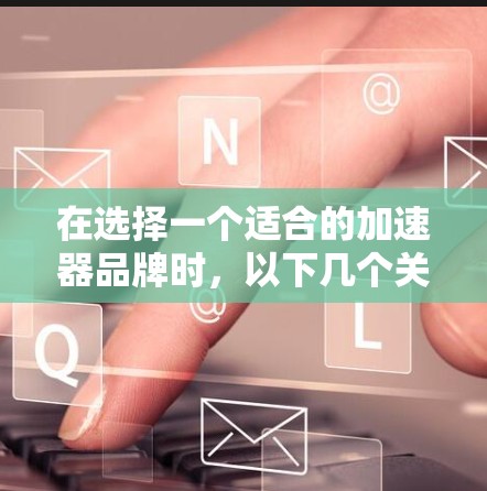 在选择一个适合的加速器品牌时,以下几个关键因素可以帮助你做出明智的决定 在选择一个适合的加速器品牌时,以下几个关键因素可以帮助你做出明智的决定