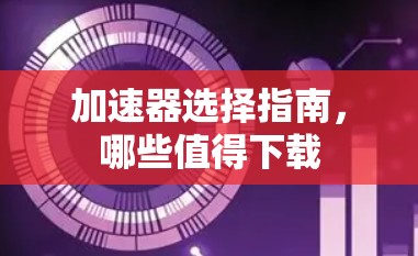 加速器选择指南，哪些值得下载