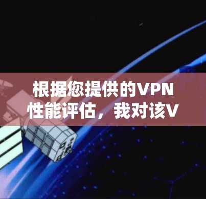 根据您提供的VPN性能评估,我对该VPN的性能进行了详细分析,以下是总结和建议 根据您提供的VPN性能评估,我对该VPN的性能进行了详细分析,以下是总结和建议