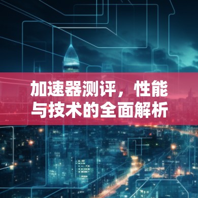 加速器测评，性能与技术的全面解析