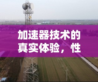 加速器技术的真实体验，性能与应用深度探索