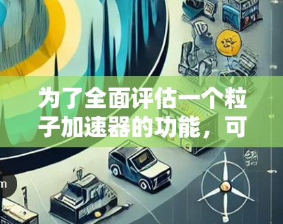 为了全面评估一个粒子加速器的功能,可以按照以下步骤进行 为了全面评估一个粒子加速器的功能,可以按照以下步骤进行