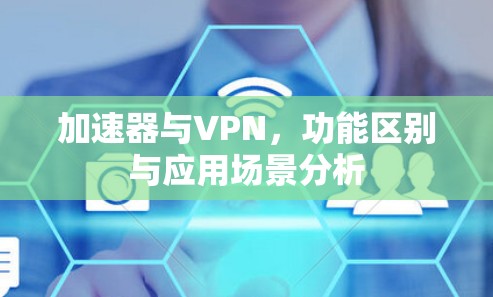 加速器与VPN,功能区别与应用场景分析 加速器与VPN,功能区别与应用场景分析