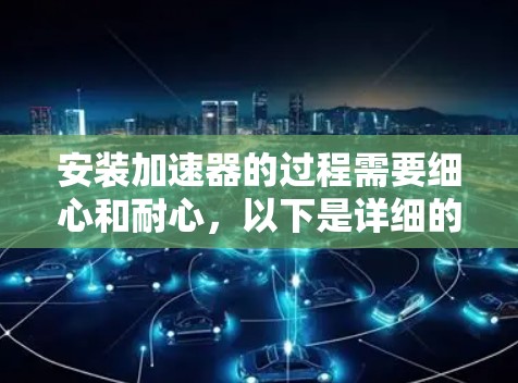 安装加速器的过程需要细心和耐心，以下是详细的步骤指南