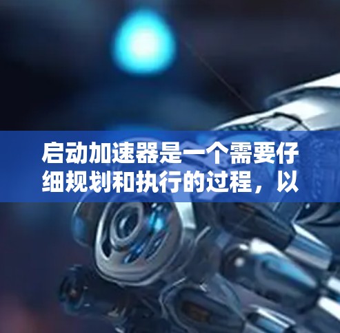 启动加速器是一个需要仔细规划和执行的过程，以确保安全和有效运行。以下是一步步的指南，帮助您顺利启动加速器