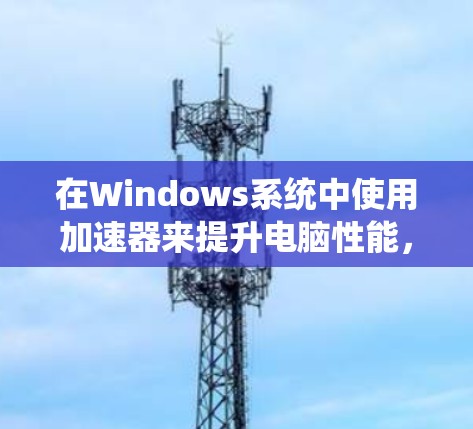 在Windows系统中使用加速器来提升电脑性能，可以按照以下步骤进行