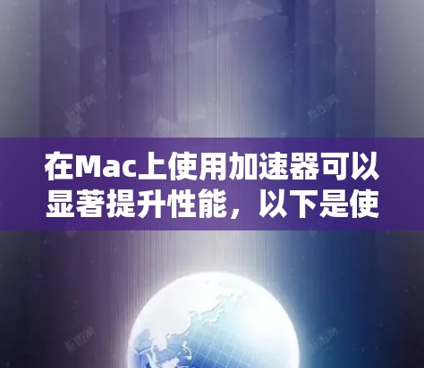 在Mac上使用加速器可以显著提升性能,以下是使用加速器的详细指南 在Mac上使用加速器可以显著提升性能,以下是使用加速器的详细指南
