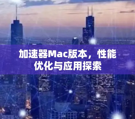 加速器Mac版本，性能优化与应用探索