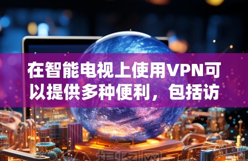 在智能电视上使用VPN可以提供多种便利，包括访问受限制的内容、保护隐私以及绕过地域限制。以下是详细的指南