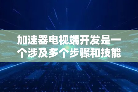 加速器电视端开发是一个涉及多个步骤和技能的过程,以下是详细的步骤指南 加速器电视端开发是一个涉及多个步骤和技能的过程,以下是详细的步骤指南